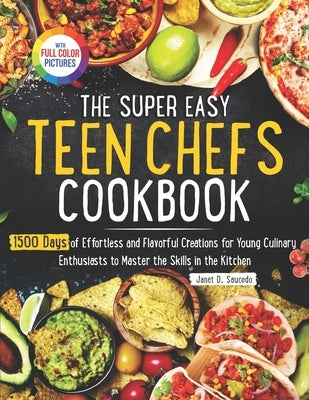 The Super Easy Teen Chef Cookbook: 1500 Days of Effortless and Flavorful Creations for Young Culinary Enthusiasts to Master the Skills in the Kitchen by Saucedo, Janet D.