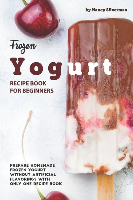 Frozen Yogurt Recipe Book for Beginners: Prepare Homemade Frozen Yogurt Without Artificial Flavorings with Only One Recipe Book by Silverman, Nancy