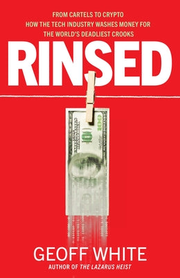 Rinsed: From Cartels to Crypto: How the Tech Industry Washes Money for the World's Deadl Iest Crooks by White, Geoff