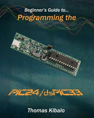 Beginner's Guide to Programming the PIC24/dsPIC33: Using the Microstick and Microchip C Compiler for PIC24 and dsPIC33 by Kibalo, Thomas