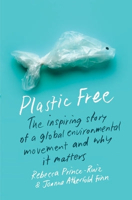 Plastic Free: The Inspiring Story of a Global Environmental Movement and Why It Matters by Prince-Ruiz, Rebecca