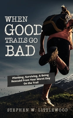 When Good Trails Go Bad: Planning, Surviving, & Being Rescued From Your Worst Day On the Trail by Littlewood, Stephen W.