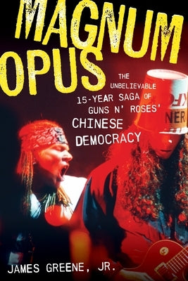 Magnum Opus: The Unbelievable 15-Year Saga of Guns N' Roses' Chinese Democracy by Jr, James Greene