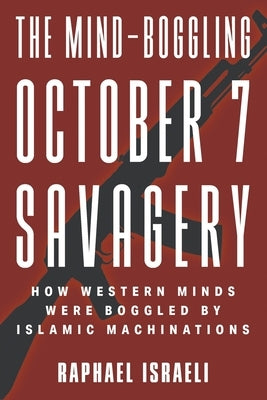 The Mind-Boggling October 7 Savagery: How Western Minds Were Boggled by Islamic Machinations by Israeli, Raphael