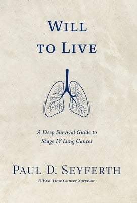 Will to Live: A Deep Survival Guide to Stage IV Lung Cancer by Seyferth, Paul D.