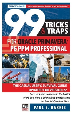 99 Tricks and Traps for Oracle Primavera P6 PPM Professional: The Casual User's Survival Guide Updated for Version 22 by Harris, Paul E.