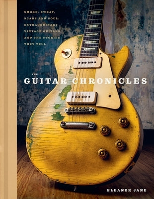 The Guitar Chronicles: Smoke, Sweat, Scars and Soul: Extraordinary Vintage Guitars and the Stories They Tell by Jane, Eleanor