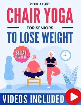 Chair Yoga for Seniors To Lose Weight: Fully Illustrated Guide & Video Tutorials for a 28-Day Chair Yoga Challenge. Achieve Weight Loss and Wellness i by Hart, Cecilia
