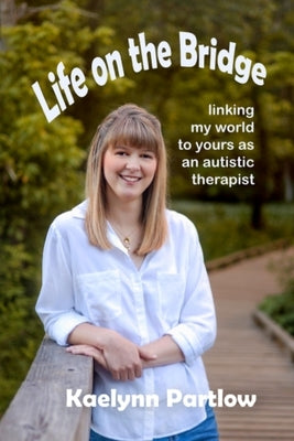 Life on the Bridge: linking my world to yours as an autistic therapist by Partlow, Kaelynn