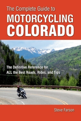 The Complete Guide to Motorcycling Colorado: The Definitive Reference for All the Best Roads, Rides, and Tips by Farson, Steve