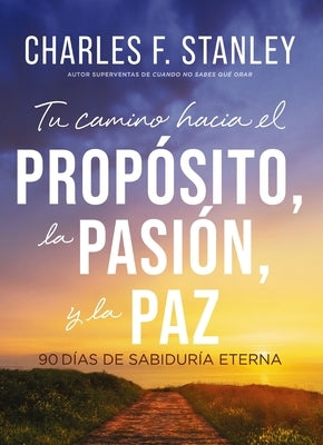 Tu Camino Hacia El Propósito, La Pasión Y La Paz: 90 Días de Sabiduría Eterna by Stanley, Charles F.