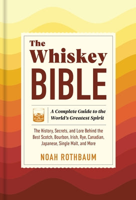 The Whiskey Bible: A Complete Guide to the World's Greatest Spirit (the History, Secrets, and Lore Behind the Best Scotch, Bourbon, Irish, Rye, Canadi by Rothbaum, Noah