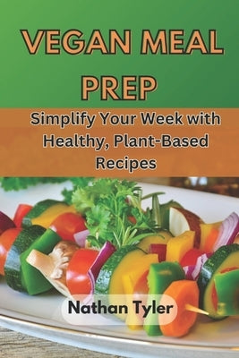 Vegan Meal Prep: Simplify Your Week with Healthy, Plant-Based Recipes by Tyler, Nathan