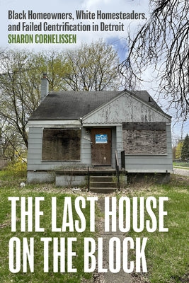 The Last House on the Block: Black Homeowners, White Homesteaders, and Failed Gentrification in Detroit by Cornelissen, Sharon