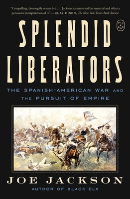 Splendid Liberators: The Spanish-American War and the Pursuit of Empire by Jackson, Joe