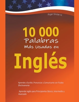 10 000 Palabras M?s Usadas en Ingl?s: Aprende a Escribir, Pronunciar y Comunicarte con Fluidez Efectivamente - Aprende ingl?s para Principiantes B?sic by At, Roger Sinclair