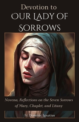 Devotion to Our Lady of Sorrows: Novena, Reflections on the Seven Sorrows of Mary, Chaplet, and Litany by Ignatius, Dominic