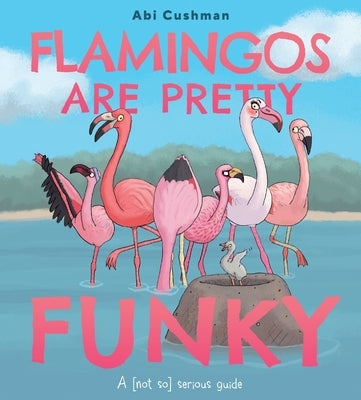 Flamingos Are Pretty Funky: A (Not So) Serious Guide by Cushman, Abi