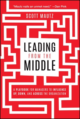 Leading from the Middle: A Playbook for Managers to Influence Up, Down, and Across the Organization by Mautz, Scott