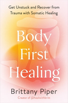 Body-First Healing: Get Unstuck and Recover from Trauma with Somatic Healing by Piper, Brittany