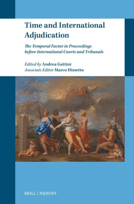 Time and International Adjudication: The Temporal Factor in Proceedings Before International Courts and Tribunals by Gattini, Andrea