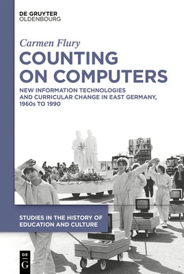 Counting on Computers: New Information Technologies and Curricular Change in East Germany, 1960s to 1990 by Flury, Carmen