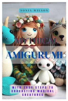 Mythical Amigurumi: With Easy Steps to Crocheting Magical Creatures by Wilson, Sonia