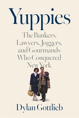 Yuppies: The Bankers, Lawyers, Joggers, and Gourmands Who Conquered New York by Gottlieb, Dylan