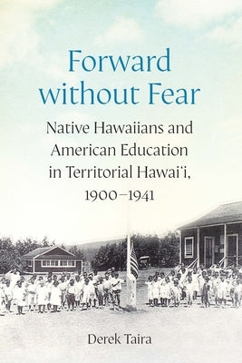 Forward Without Fear: Native Hawaiians and American Education in Territorial Hawai'i, 1900-1941 by Taira, Derek