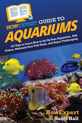 HowExpert Guide to Aquariums: 101 Tips to Learn How to Set Up Your Aquarium, Add Fishes, Maintain Your Fish Tank, and Enjoy Fishkeeping by Howexpert