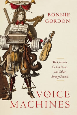 Voice Machines: The Castrato, the Cat Piano, and Other Strange Sounds by Gordon, Bonnie