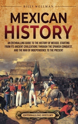 Mexican History: An Enthralling Guide to the History of Mexico, from Its Ancient Civilizations, the Spanish Conquest, and War of Indepe by Wellman, Billy