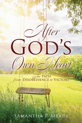 After God's Own Heart: The Path from Disobedience to Victory by Meade, Samantha P.