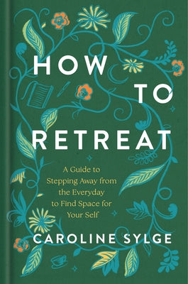 How to Retreat: A Guide to Stepping Away from the Everyday to Find Space for Your Self by Sylge, Caroline