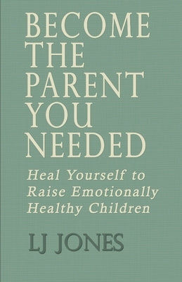 Become The Parent You Needed: Heal Yourself to Raise Emotionally Healthy Children by Jones, Lj