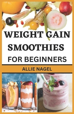 Weight Gain Smoothies for Beginners: Delicious High Calorie Recipes for Healthy Weight Gain by Nagel, Allie