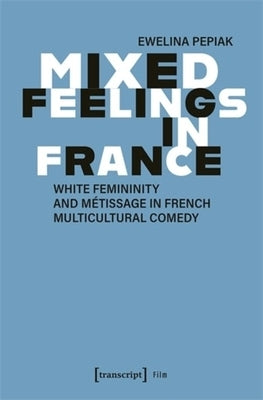 Mixed Feelings in France: White Femininity and M?tissage in French Multicultural Comedy by Pepiak, Ewelina