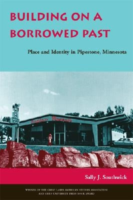Building on a Borrowed Past: Place and Identity in Pipestone, Minnesota by Southwick, Sally J.