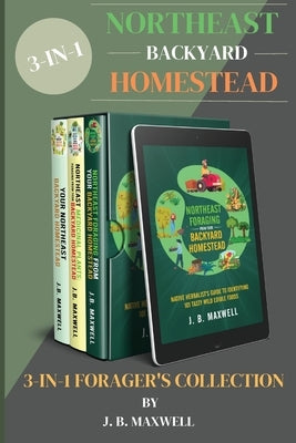 Northeast Backyard Homestead 3-In-1 Forager's Collection: Your Northeast Backyard Homestead + Northeast Foraging + Northeast Medicinal Plants - The #1 by Maxwell, J. B.