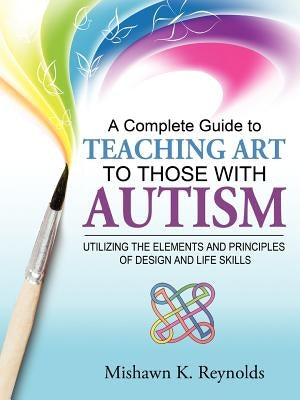 A Complete Guide to Teaching Art to Those with Autism: Utilizing the Elements and Principles of Design and Life Skills by Reynolds, Mishawn K.