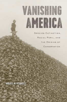 Vanishing America: Species Extinction, Racial Peril, and the Origins of Conservation by Powell, Miles A.