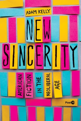 New Sincerity: American Fiction in the Neoliberal Age by Kelly, Adam