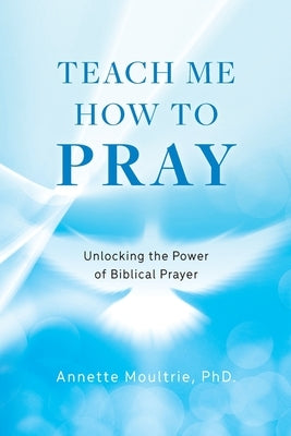 Teach Me How to Pray: Unlocking the Power of Biblical Prayer by Moultrie, Annette