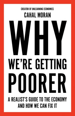 Why We're Getting Poorer: A Realist's Guide to the Economy and How We Can Fix It by Moran, Cahal