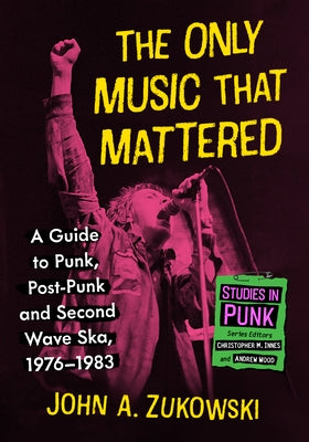 The Only Music That Mattered: A Guide to Punk, Post-Punk and Second Wave Ska, 1976-1983 by Zukowski, John A.