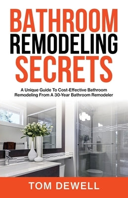 Bathroom Remodeling Secrets: A Unique Guide To Cost-Effective Bathroom Remodeling From A 30-Year Bathroom Remodeler by Dewell, Tom