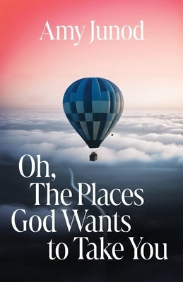 Oh, the Places God Wants to Take You by Junod, Amy