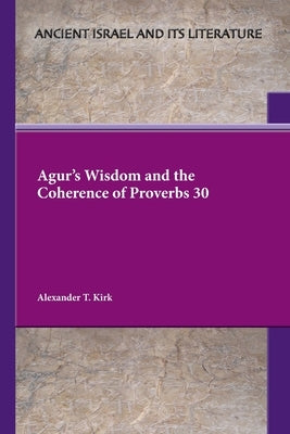 Agur's Wisdom and the Coherence of Proverbs 30 by Kirk, Alexander T.