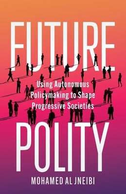 Future Polity: Using Autonomous Policymaking to Shape Progressive Societies by Al Jneibi, Mohamed