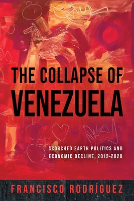 The Collapse of Venezuela: Scorched Earth Politics and Economic Decline, 2012-2020 by Rodr?guez, Francisco